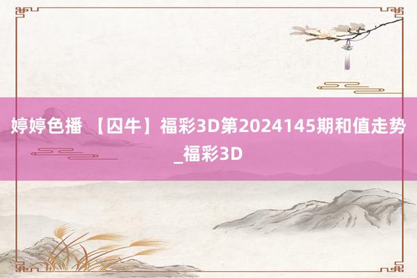 婷婷色播 【囚牛】福彩3D第2024145期和值走势_福彩3D