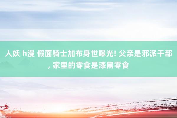 人妖 h漫 假面骑士加布身世曝光! 父亲是邪派干部， 家里的零食是漆黑零食