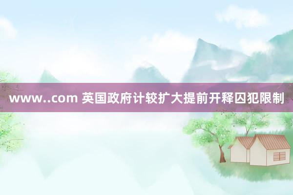 www..com 英国政府计较扩大提前开释囚犯限制