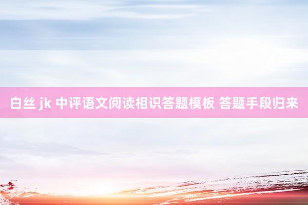 白丝 jk 中评语文阅读相识答题模板 答题手段归来