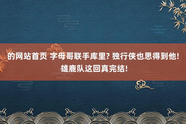 的网站首页 字母哥联手库里? 独行侠也思得到他! 雄鹿队这回真完结!