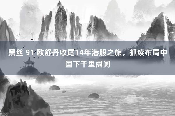 黑丝 91 欧舒丹收尾14年港股之旅，抓续布局中国下千里阛阓