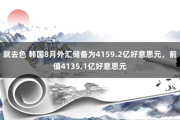 就去色 韩国8月外汇储备为4159.2亿好意思元,前值4135.1亿好意思元