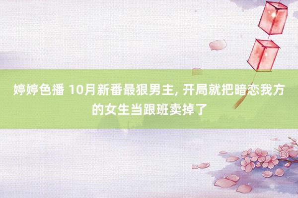 婷婷色播 10月新番最狠男主， 开局就把暗恋我方的女生当跟班卖掉了