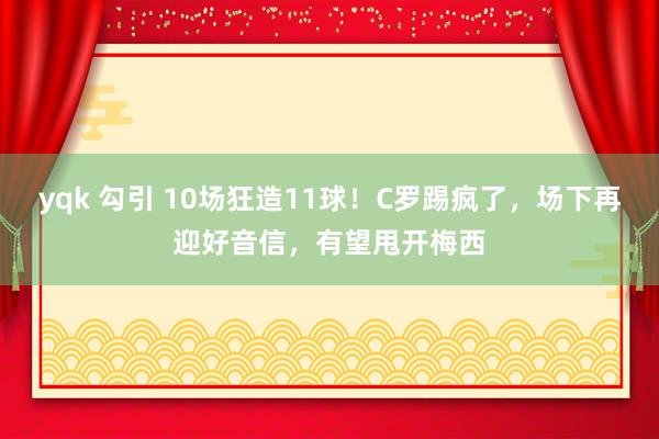 yqk 勾引 10场狂造11球！C罗踢疯了，场下再迎好音信，有望甩开梅西