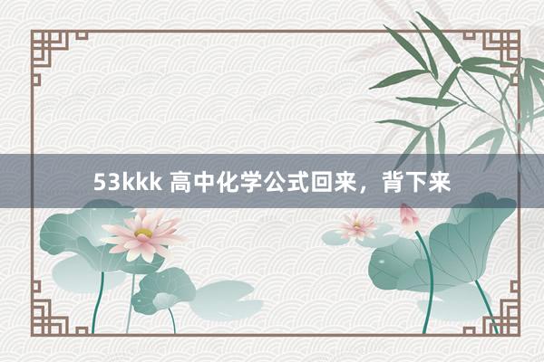 53kkk 高中化学公式回来，背下来