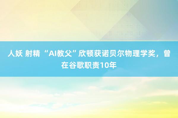 人妖 射精 “AI教父”欣顿获诺贝尔物理学奖，曾在谷歌职责10年