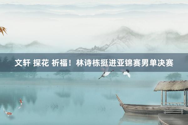 文轩 探花 祈福！林诗栋挺进亚锦赛男单决赛