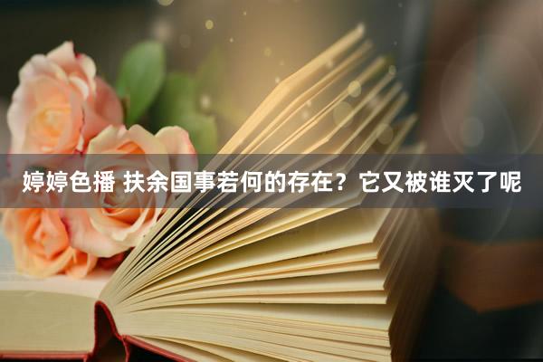 婷婷色播 扶余国事若何的存在？它又被谁灭了呢