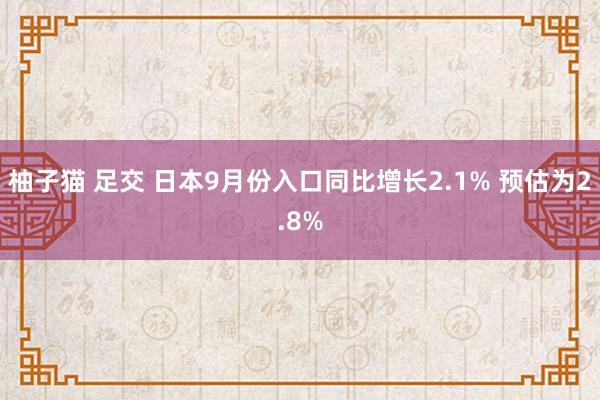 柚子猫 足交 日本9月份入口同比增长2.1% 预估为2.8%