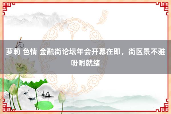 萝莉 色情 金融街论坛年会开幕在即,街区景不雅吩咐就绪