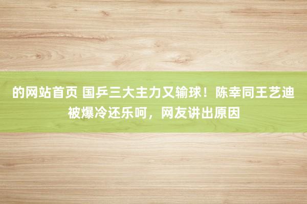 的网站首页 国乒三大主力又输球！陈幸同王艺迪被爆冷还乐呵，网友讲出原因