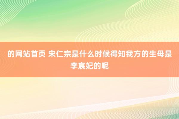 的网站首页 宋仁宗是什么时候得知我方的生母是李宸妃的呢