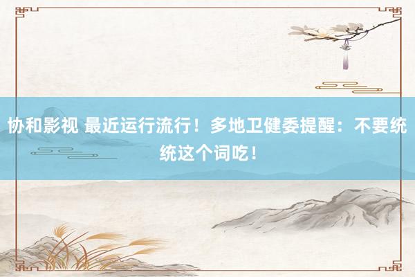 协和影视 最近运行流行！多地卫健委提醒：不要统统这个词吃！