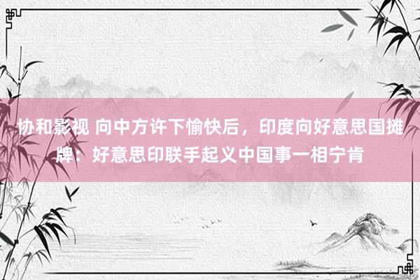 协和影视 向中方许下愉快后，印度向好意思国摊牌：好意思印联手起义中国事一相宁肯