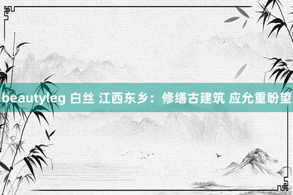 beautyleg 白丝 江西东乡:修缮古建筑 应允重盼望