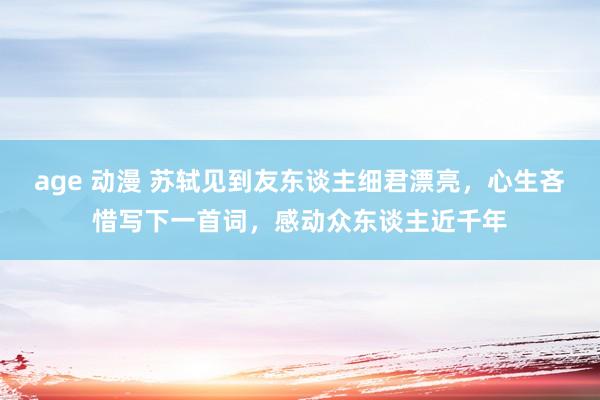 age 动漫 苏轼见到友东谈主细君漂亮，心生吝惜写下一首词，感动众东谈主近千年
