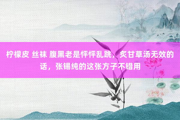 柠檬皮 丝袜 腹黑老是怦怦乱跳，炙甘草汤无效的话，张锡纯的这张方子不错用