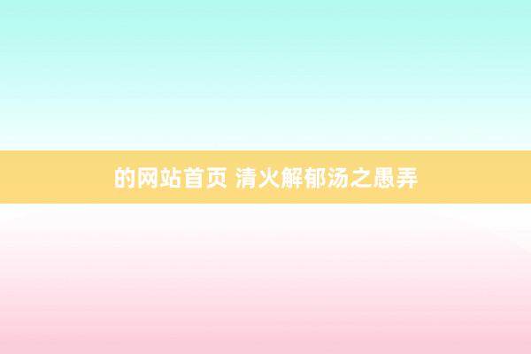 的网站首页 清火解郁汤之愚弄