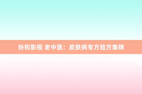 协和影视 老中医：皮肤病专方验方集锦