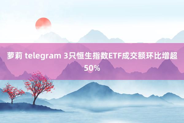 萝莉 telegram 3只恒生指数ETF成交额环比增超50%