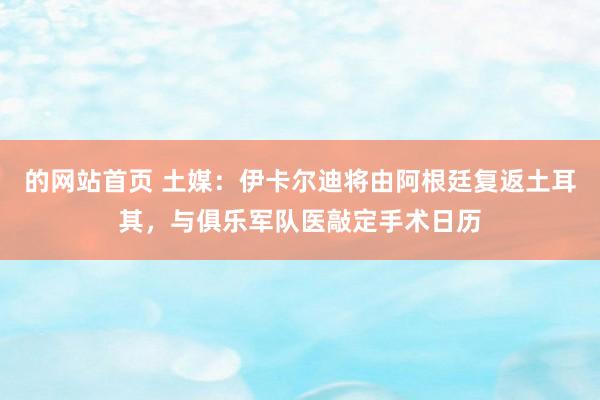 的网站首页 土媒：伊卡尔迪将由阿根廷复返土耳其，与俱乐军队医敲定手术日历