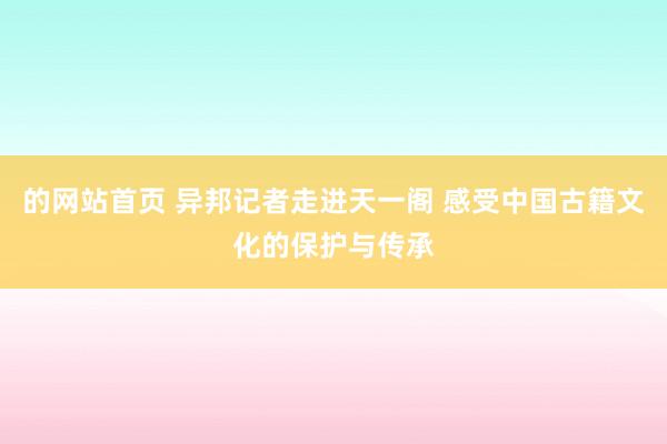 的网站首页 异邦记者走进天一阁 感受中国古籍文化的保护与传承