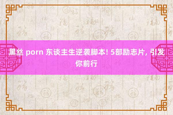 黑丝 porn 东谈主生逆袭脚本! 5部励志片， 引发你前行