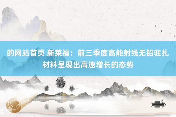 的网站首页 新莱福：前三季度高能射线无铅驻扎材料呈现出高速增长的态势