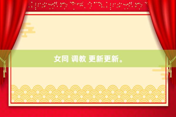 女同 调教 更新更新。