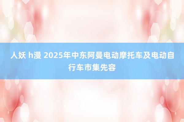 人妖 h漫 2025年中东阿曼电动摩托车及电动自行车市集先容