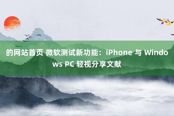 的网站首页 微软测试新功能：iPhone 与 Windows PC 轻视分享文献