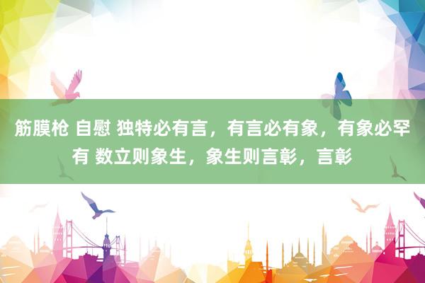 筋膜枪 自慰 独特必有言,有言必有象,有象必罕有 数立则象生,象生则言彰,言彰