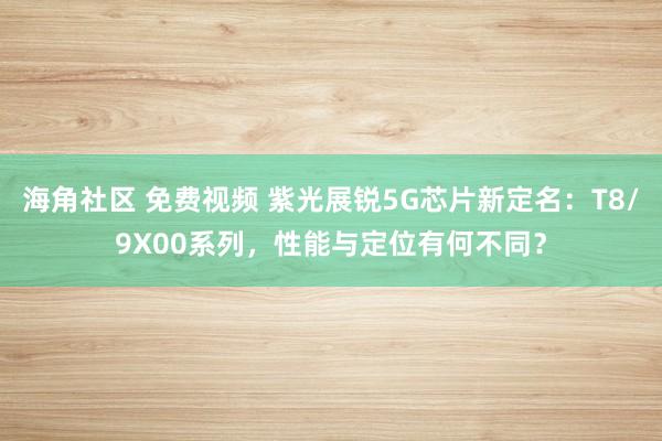 海角社区 免费视频 紫光展锐5G芯片新定名：T8/9X00系列，性能与定位有何不同？