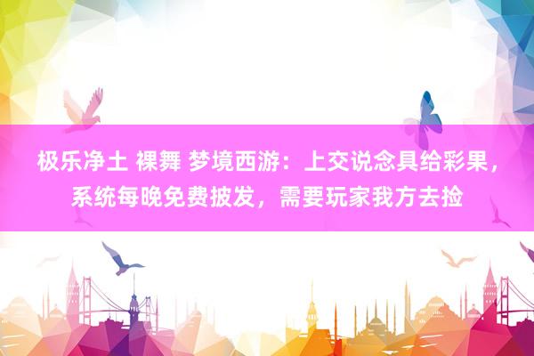 极乐净土 裸舞 梦境西游：上交说念具给彩果，系统每晚免费披发，需要玩家我方去捡