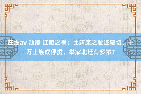 在线av 动漫 江陵之祸：比靖康之耻还凄切，十万士族成俘虏，举家北迁有多惨？