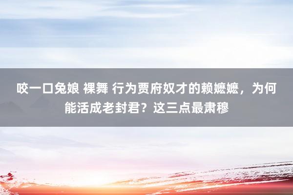 咬一口兔娘 裸舞 行为贾府奴才的赖嬷嬷，为何能活成老封君？这三点最肃穆