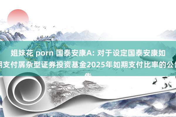 姐妹花 porn 国泰安康A: 对于设定国泰安康如期支付羼杂型证券投资基金2025年如期支付比率的公告