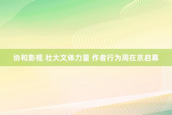 协和影视 壮大文体力量 作者行为周在京启幕