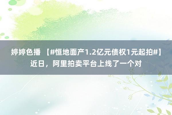 婷婷色播 【#恒地面产1.2亿元债权1元起拍#】近日，阿里拍卖平台上线了一个对