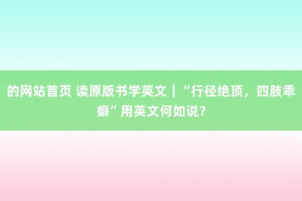 的网站首页 读原版书学英文｜“行径绝顶，四肢乖癖”用英文何如说？