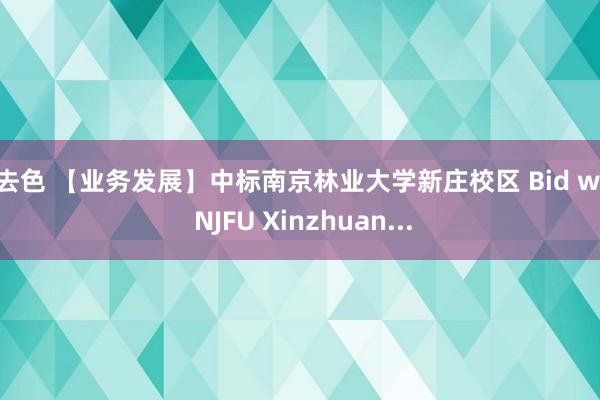 就去色 【业务发展】中标南京林业大学新庄校区 Bid won NJFU Xinzhuan...