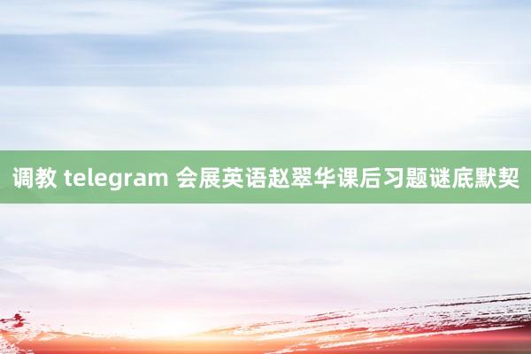 调教 telegram 会展英语赵翠华课后习题谜底默契