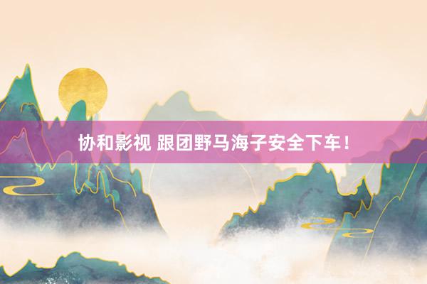 协和影视 跟团野马海子安全下车!