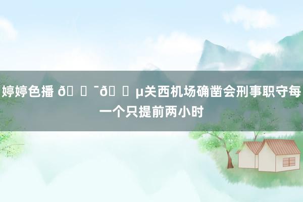 婷婷色播 🇯🇵关西机场确凿会刑事职守每一个只提前两小时