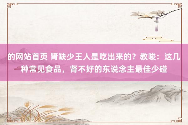 的网站首页 肾缺少王人是吃出来的？教唆：这几种常见食品，肾不好的东说念主最佳少碰