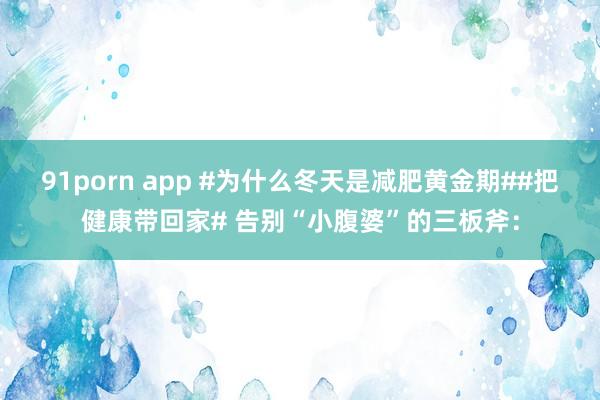 91porn app #为什么冬天是减肥黄金期##把健康带回家# 告别“小腹婆”的三板斧：