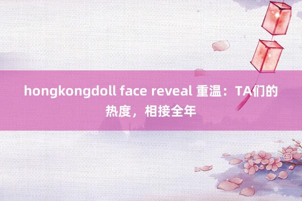 hongkongdoll face reveal 重温：TA们的热度，相接全年