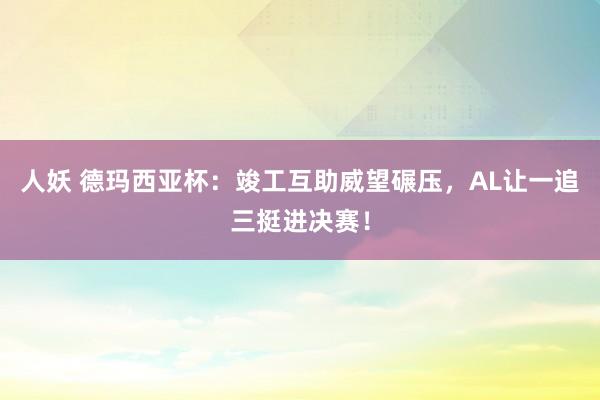 人妖 德玛西亚杯：竣工互助威望碾压，AL让一追三挺进决赛！