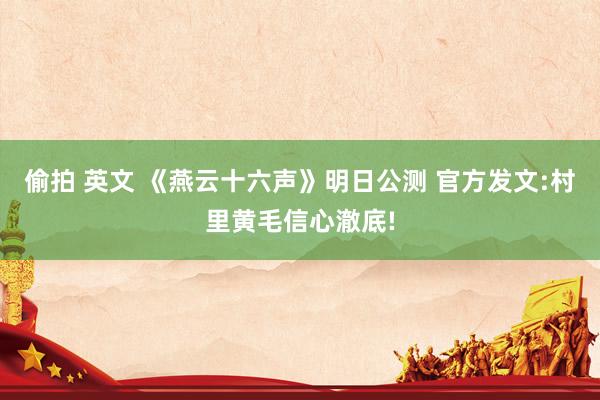 偷拍 英文 《燕云十六声》明日公测 官方发文:村里黄毛信心澈底!